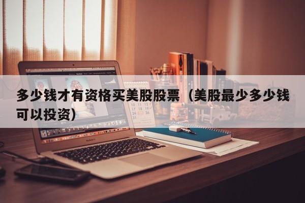 多少钱才有资格买美股股票（美股最少多少钱可以投资）