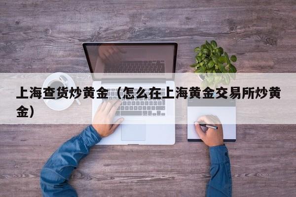 上海查货炒黄金（怎么在上海黄金交易所炒黄金）