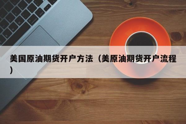 美国原油期货开户方法（美原油期货开户流程）