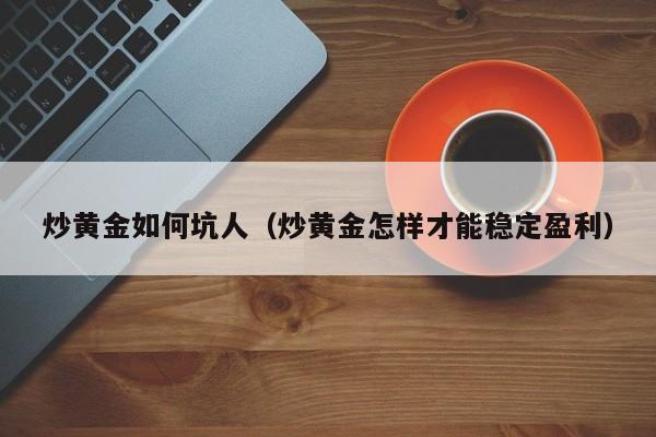 炒黄金如何坑人（炒黄金怎样才能稳定盈利）