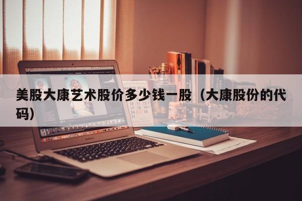 美股大康艺术股价多少钱一股（大康股份的代码）
