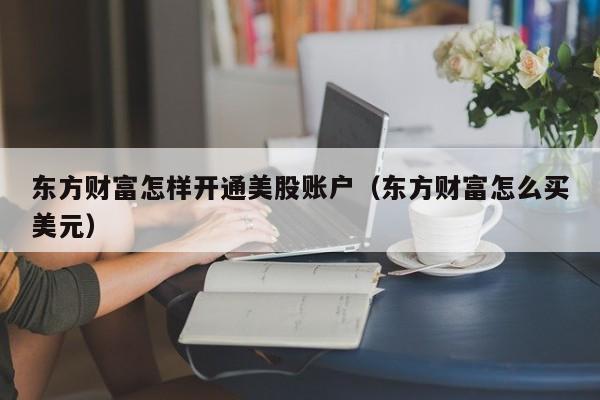 东方财富怎样开通美股账户（东方财富怎么买美元）