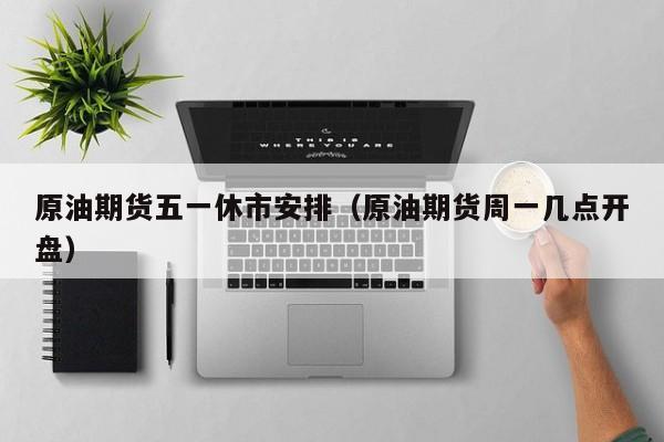 原油期货五一休市安排（原油期货周一几点开盘）