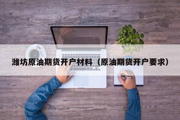潍坊原油期货开户材料（原油期货开户要求）