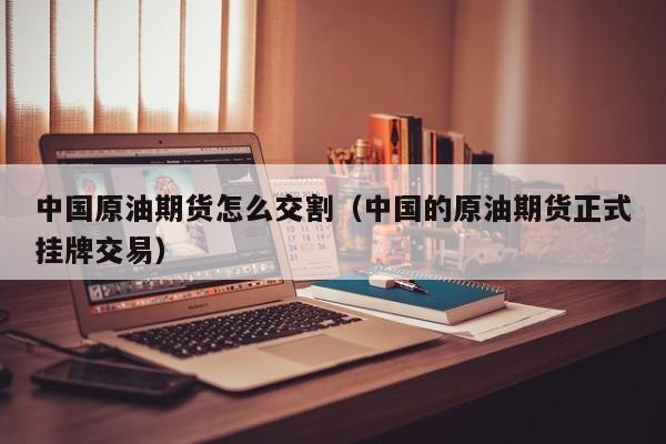 中国原油期货怎么交割（中国的原油期货正式挂牌交易）