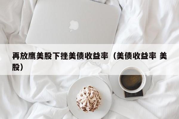 再放鹰美股下挫美债收益率（美债收益率 美股）