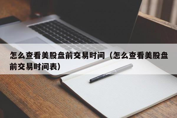 怎么查看美股盘前交易时间（怎么查看美股盘前交易时间表）