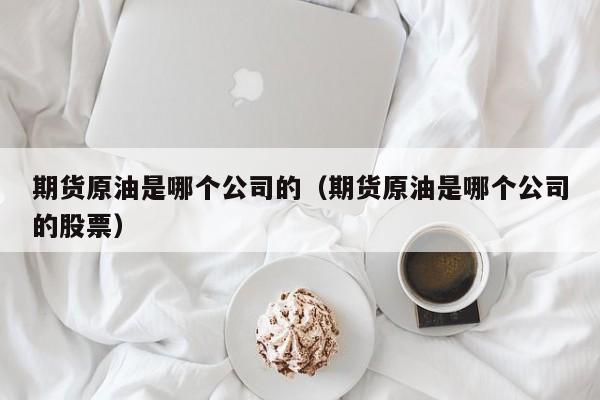 期货原油是哪个公司的（期货原油是哪个公司的股票）