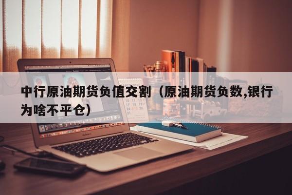 中行原油期货负值交割（原油期货负数,银行为啥不平仓）
