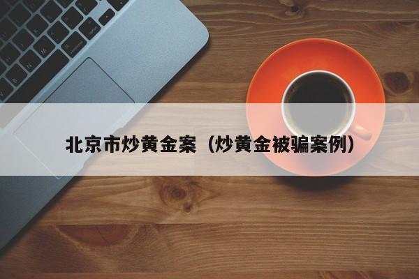 北京市炒黄金案（炒黄金被骗案例）