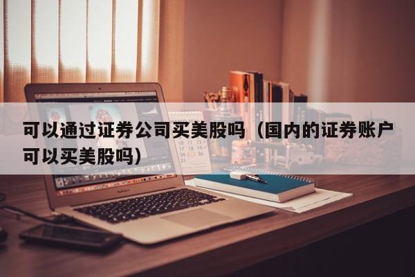可以通过证券公司买美股吗（国内的证券账户可以买美股吗）