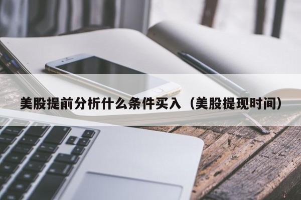 美股提前分析什么条件买入（美股提现时间）