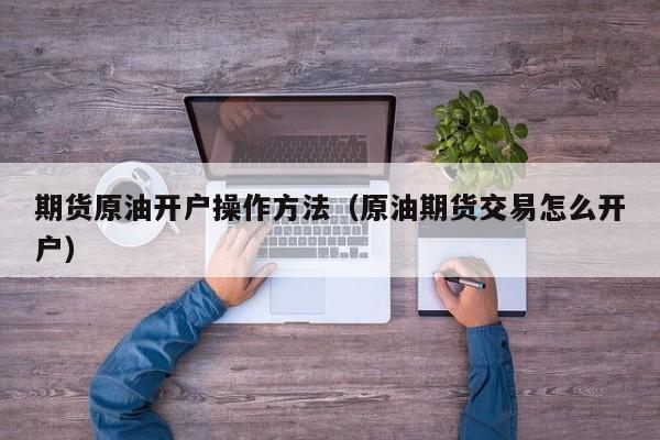 期货原油开户操作方法（原油期货交易怎么开户）