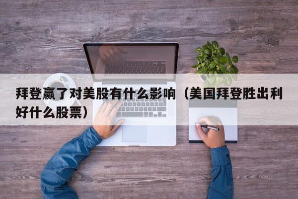 拜登赢了对美股有什么影响（美国拜登胜出利好什么股票）