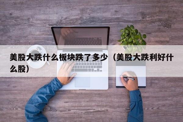 美股大跌什么板块跌了多少（美股大跌利好什么股）