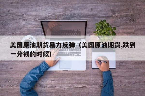 美国原油期货暴力反弹（美国原油期货,跌到一分钱的时候）