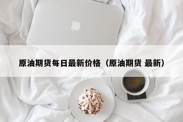 原油期货每日最新价格（原油期货 最新）