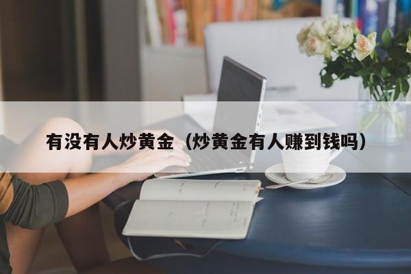 有没有人炒黄金（炒黄金有人赚到钱吗）