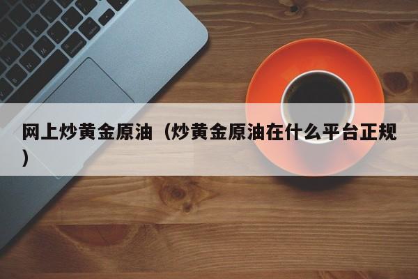 网上炒黄金原油（炒黄金原油在什么平台正规）