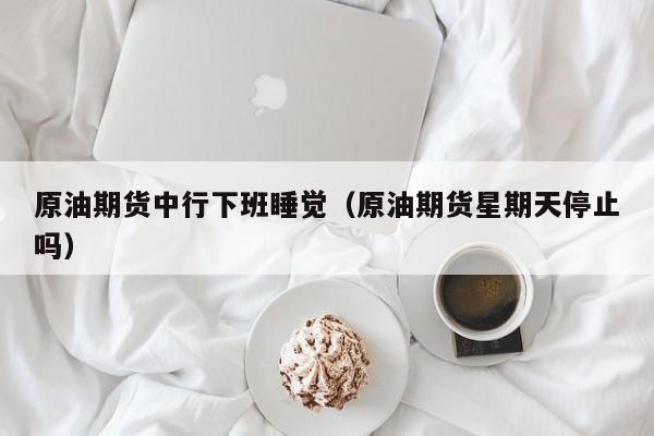 原油期货中行下班睡觉（原油期货星期天停止吗）