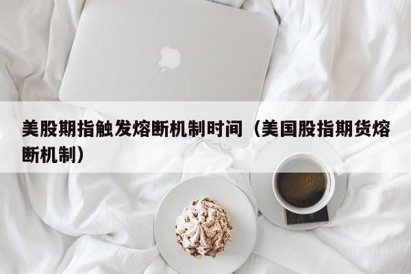 美股期指触发熔断机制时间（美国股指期货熔断机制）
