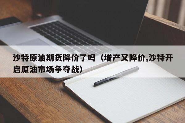 沙特原油期货降价了吗（增产又降价,沙特开启原油市场争夺战）