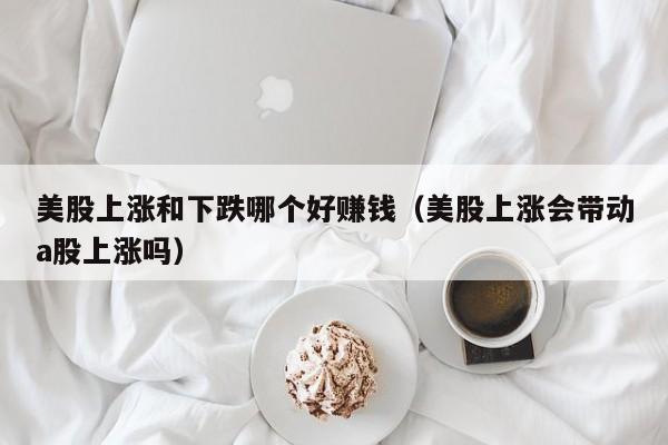 美股上涨和下跌哪个好赚钱（美股上涨会带动a股上涨吗）