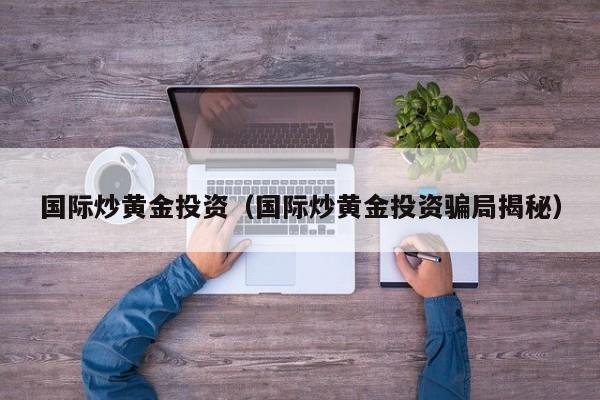 国际炒黄金投资（国际炒黄金投资骗局揭秘）