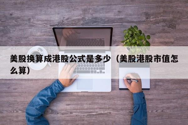美股换算成港股公式是多少（美股港股市值怎么算）