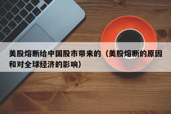 美股熔断给中国股市带来的（美股熔断的原因和对全球经济的影响）