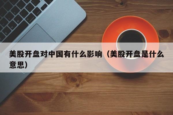 美股开盘对中国有什么影响（美股开盘是什么意思）