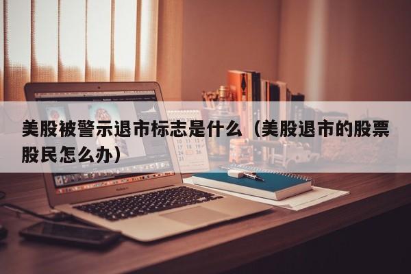 美股被警示退市标志是什么（美股退市的股票股民怎么办）