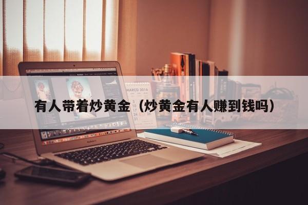 有人带着炒黄金（炒黄金有人赚到钱吗）