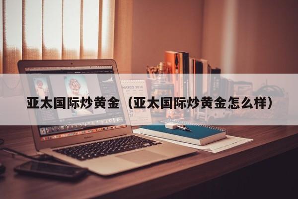 亚太国际炒黄金（亚太国际炒黄金怎么样）