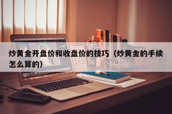 炒黄金开盘价和收盘价的技巧（炒黄金的手续怎么算的）