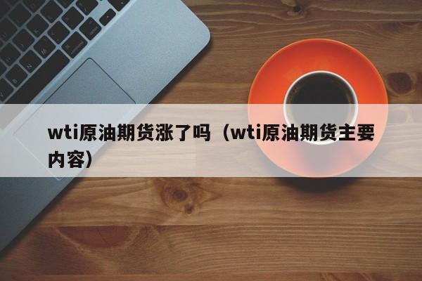 wti原油期货涨了吗（wti原油期货主要内容）