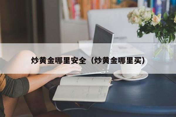 炒黄金哪里安全（炒黄金哪里买）