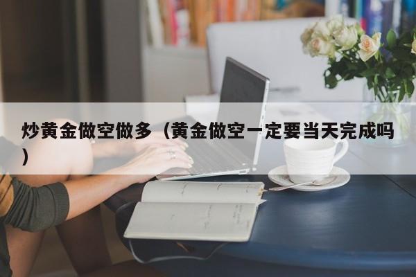 炒黄金做空做多（黄金做空一定要当天完成吗）