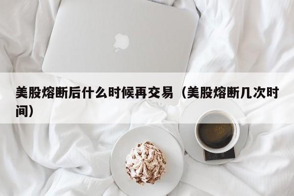 美股熔断后什么时候再交易（美股熔断几次时间）