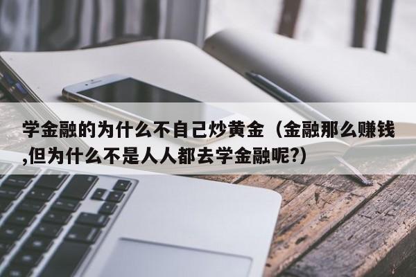 学金融的为什么不自己炒黄金（金融那么赚钱,但为什么不是人人都去学金融呢?）