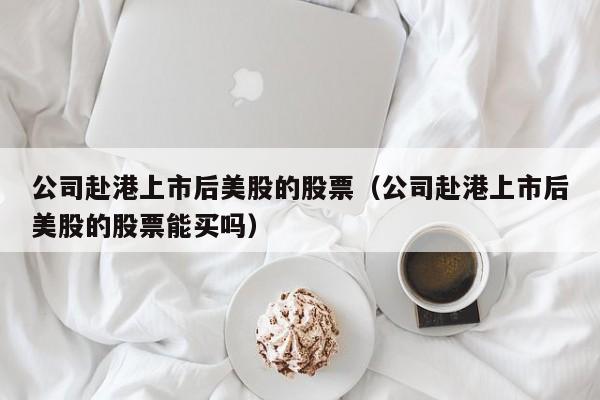 公司赴港上市后美股的股票（公司赴港上市后美股的股票能买吗）