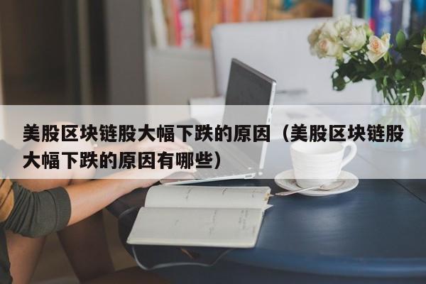 美股区块链股大幅下跌的原因（美股区块链股大幅下跌的原因有哪些）