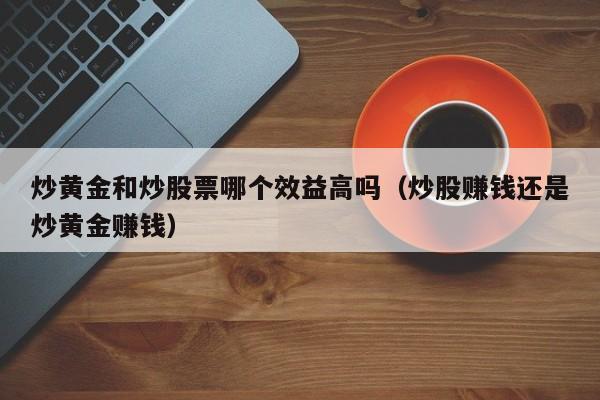 炒黄金和炒股票哪个效益高吗（炒股赚钱还是炒黄金赚钱）