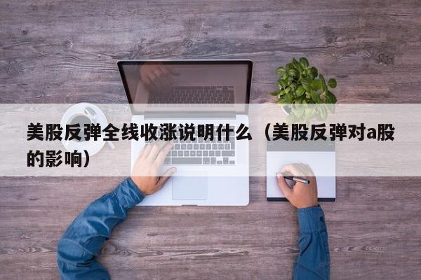 美股反弹全线收涨说明什么(美股反弹对a股的影响)