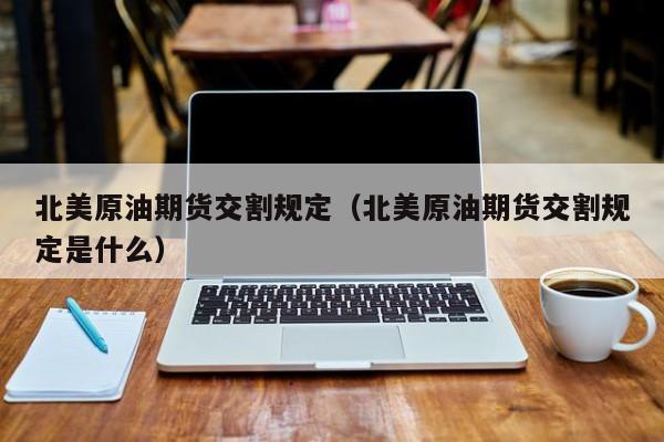 北美原油期货交割规定（北美原油期货交割规定是什么）