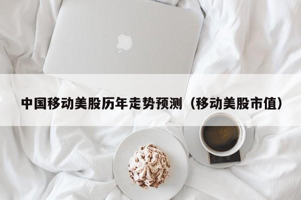 中国移动美股历年走势预测(移动美股市值)