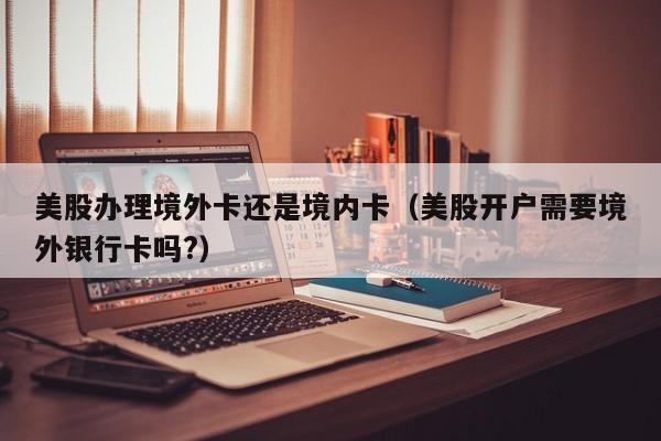 美股办理境外卡还是境内卡（美股开户需要境外银行卡吗?）