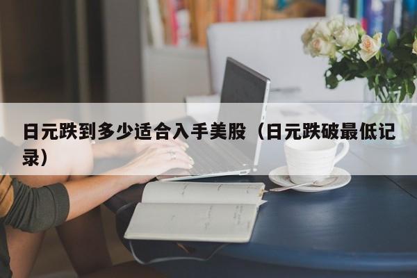 日元跌到多少适合入手美股（日元跌破最低记录）