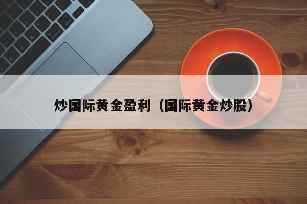 炒国际黄金盈利（国际黄金炒股）