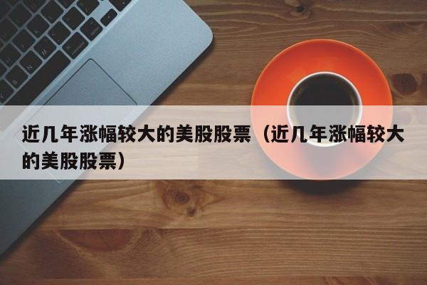 近几年涨幅较大的美股股票（近几年涨幅较大的美股股票）